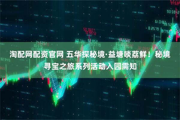 淘配网配资官网 五华探秘境·益塘啖荔鲜！秘境寻宝之旅系列活动入园需知