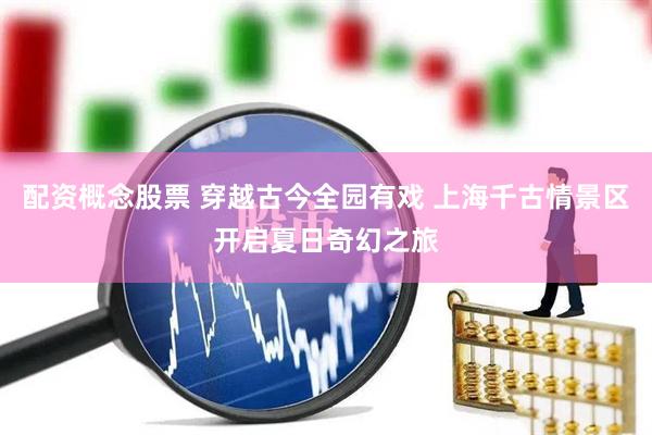 配资概念股票 穿越古今全园有戏 上海千古情景区开启夏日奇幻之旅