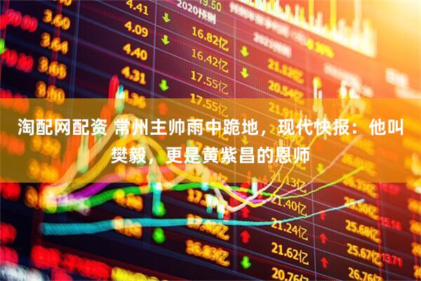 淘配网配资 常州主帅雨中跪地，现代快报：他叫樊毅，更是黄紫昌的恩师