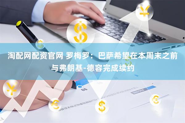淘配网配资官网 罗梅罗：巴萨希望在本周末之前与弗朗基-德容完成续约