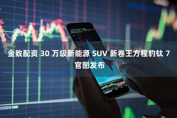 金致配资 30 万级新能源 SUV 新卷王方程豹钛 7 官图发布