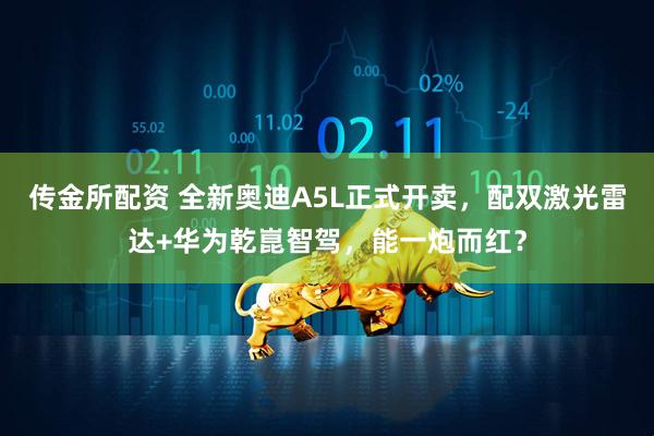 传金所配资 全新奥迪A5L正式开卖，配双激光雷达+华为乾崑智驾，能一炮而红？