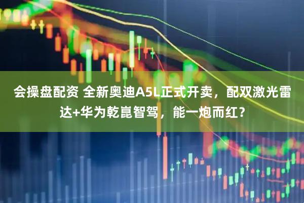 会操盘配资 全新奥迪A5L正式开卖，配双激光雷达+华为乾崑智驾，能一炮而红？