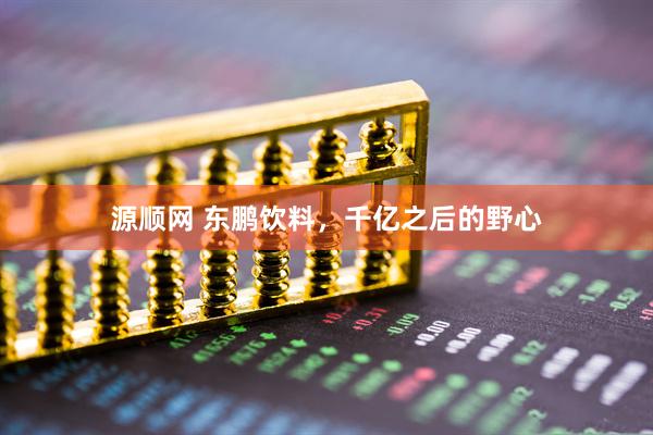 源顺网 东鹏饮料，千亿之后的野心