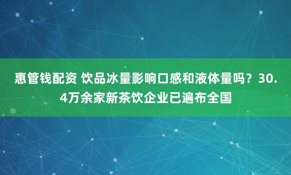 惠管钱配资 饮品冰量影响口感和液体量吗？30.4万余家新茶饮企业已遍布全国