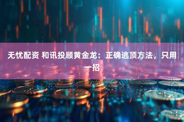 无忧配资 和讯投顾黄金龙：正确逃顶方法，只用一招