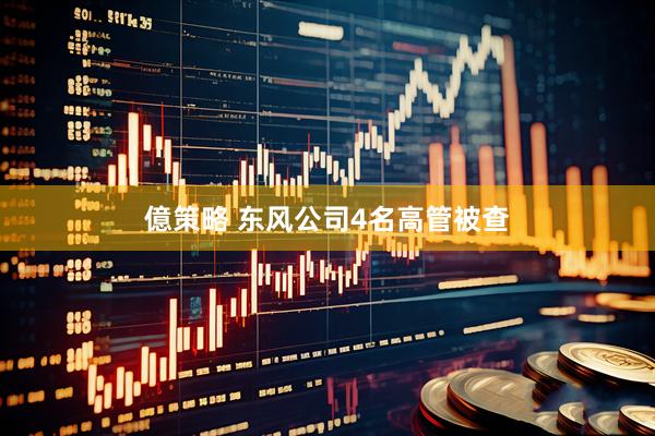 億策略 东风公司4名高管被查