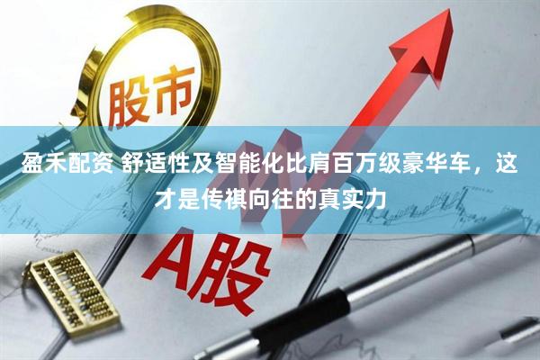 盈禾配资 舒适性及智能化比肩百万级豪华车，这才是传祺向往的真实力
