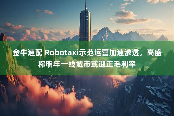 金牛速配 Robotaxi示范运营加速渗透，高盛称明年一线城市或迎正毛利率