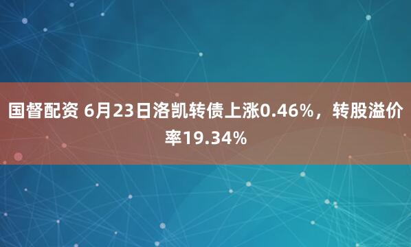 国督配资 6月23日洛凯转债上涨0.46%，转股溢价率19.34%