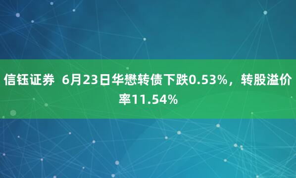 信钰证券  6月23日华懋转债下跌0.53%，转股溢价率11.54%