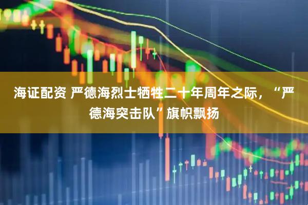 海证配资 严德海烈士牺牲二十年周年之际，“严德海突击队”旗帜飘扬