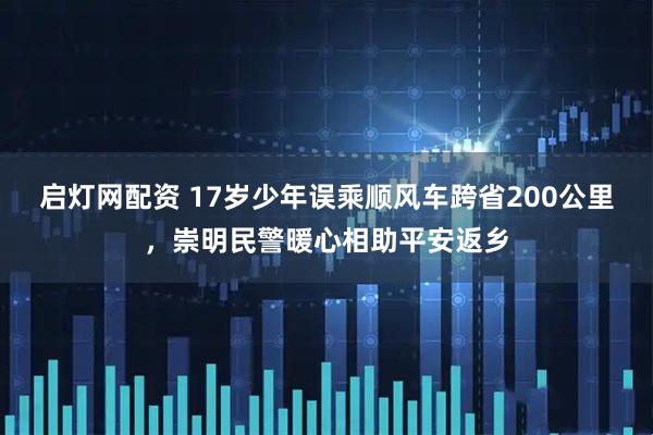 启灯网配资 17岁少年误乘顺风车跨省200公里，崇明民警暖心相助平安返乡