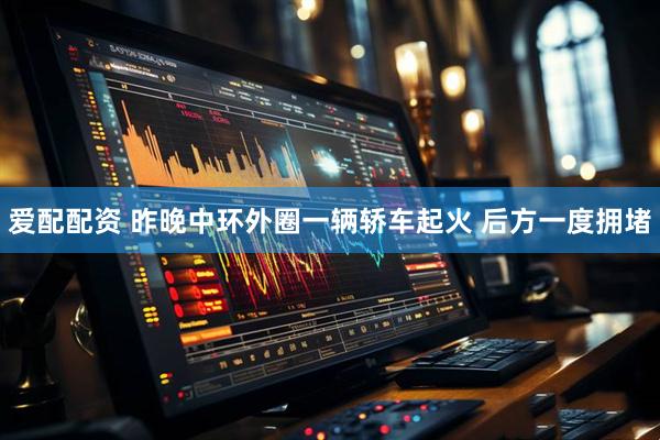 爱配配资 昨晚中环外圈一辆轿车起火 后方一度拥堵