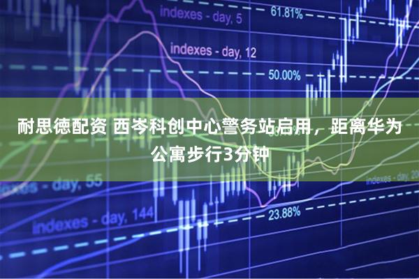 耐思徳配资 西岑科创中心警务站启用，距离华为公寓步行3分钟