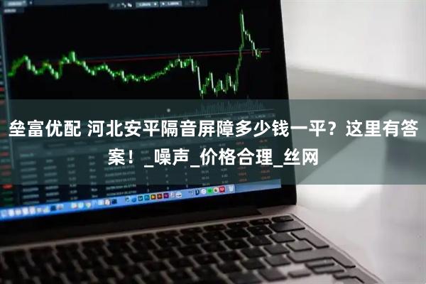 垒富优配 河北安平隔音屏障多少钱一平？这里有答案！_噪声_价格合理_丝网