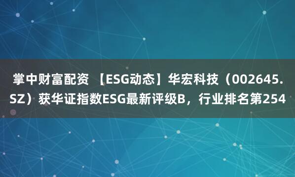 掌中财富配资 【ESG动态】华宏科技（002645.SZ）获华证指数ESG最新评级B，行业排名第254