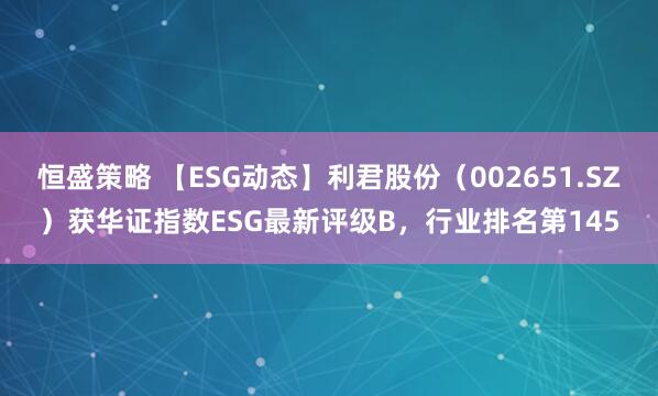 恒盛策略 【ESG动态】利君股份（002651.SZ）获华证指数ESG最新评级B，行业排名第145