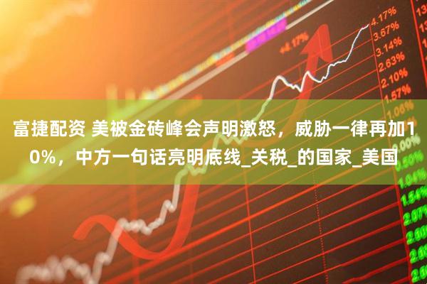 富捷配资 美被金砖峰会声明激怒，威胁一律再加10%，中方一句话亮明底线_关税_的国家_美国