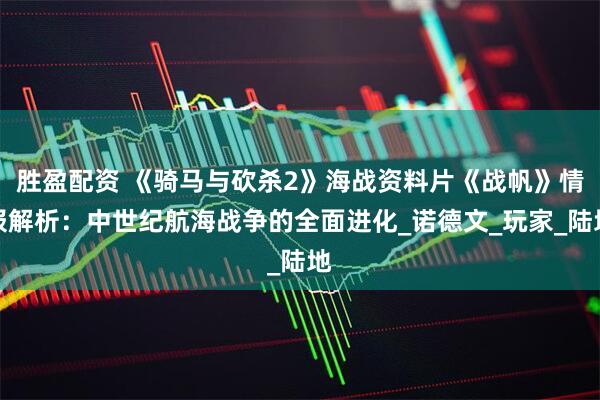 胜盈配资 《骑马与砍杀2》海战资料片《战帆》情报解析：中世纪航海战争的全面进化_诺德文_玩家_陆地