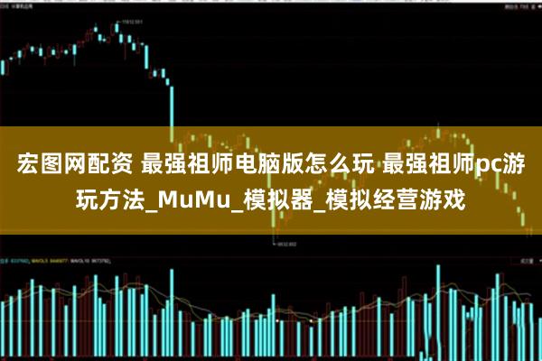 宏图网配资 最强祖师电脑版怎么玩 最强祖师pc游玩方法_MuMu_模拟器_模拟经营游戏