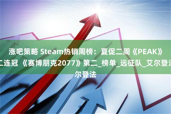 涨吧策略 Steam热销周榜：夏促二周《PEAK》二连冠 《赛博朋克2077》第二_榜单_远征队_艾尔登法