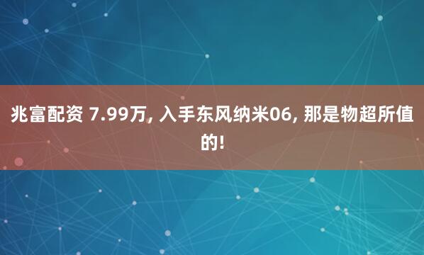 兆富配资 7.99万, 入手东风纳米06, 那是物超所值的!