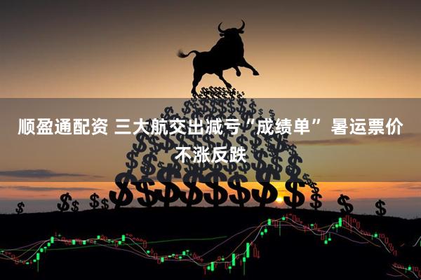 顺盈通配资 三大航交出减亏“成绩单” 暑运票价不涨反跌