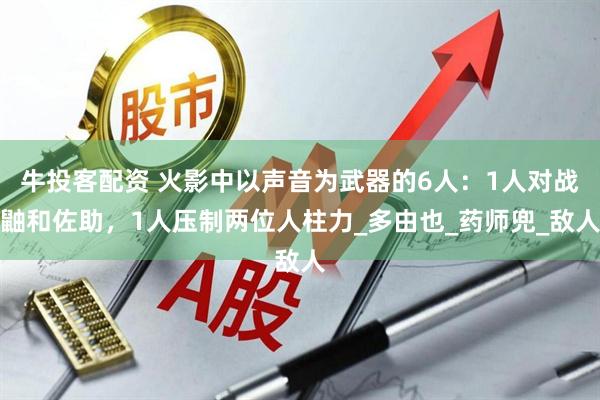 牛投客配资 火影中以声音为武器的6人：1人对战鼬和佐助，1人压制两位人柱力_多由也_药师兜_敌人