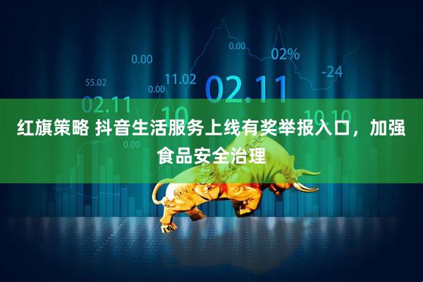 红旗策略 抖音生活服务上线有奖举报入口，加强食品安全治理
