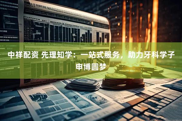 中祥配资 先理知学：一站式服务，助力牙科学子申博圆梦