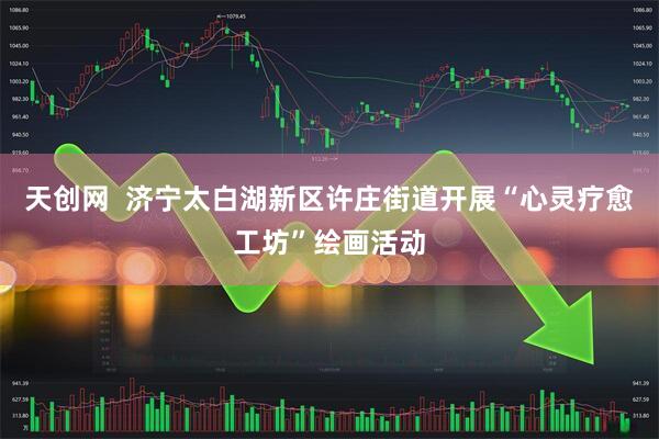 天创网  济宁太白湖新区许庄街道开展“心灵疗愈工坊”绘画活动