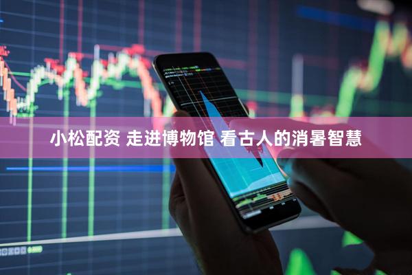 小松配资 走进博物馆 看古人的消暑智慧