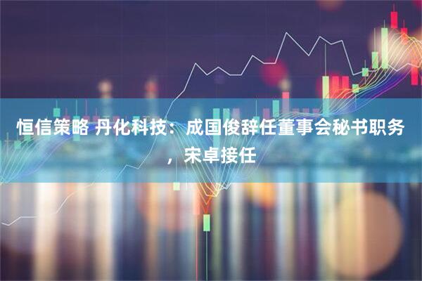 恒信策略 丹化科技：成国俊辞任董事会秘书职务，宋卓接任