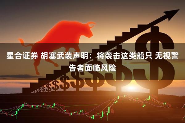 星合证券 胡塞武装声明：将袭击这类船只 无视警告者面临风险