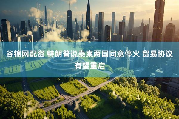 谷锦网配资 特朗普说泰柬两国同意停火 贸易协议有望重启