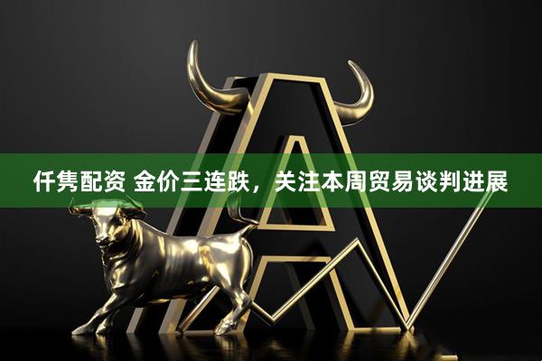 仟隽配资 金价三连跌，关注本周贸易谈判进展