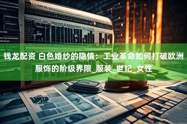 钱龙配资 白色婚纱的隐情：工业革命如何打破欧洲服饰的阶级界限_服装_世纪_女性