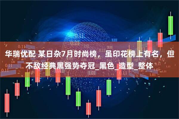 华瑞优配 某日杂7月时尚榜，虽印花榜上有名，但不敌经典黑强势夺冠_黑色_造型_整体