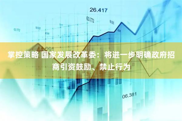 掌控策略 国家发展改革委：将进一步明确政府招商引资鼓励、禁止行为