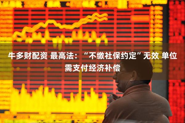 牛多财配资 最高法：“不缴社保约定”无效 单位需支付经济补偿