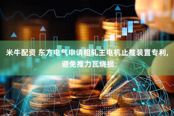 米牛配资 东方电气申请粗轧主电机止推装置专利, 避免推力瓦烧损