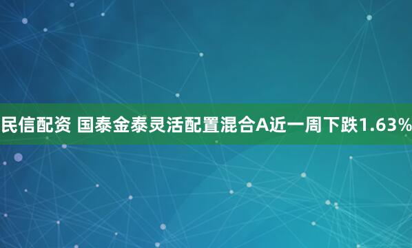 民信配资 国泰金泰灵活配置混合A近一周下跌1.63%