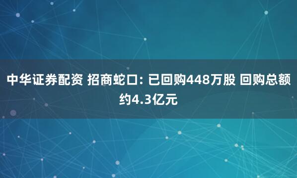 中华证券配资 招商蛇口: 已回购448万股 回购总额约4.3亿元
