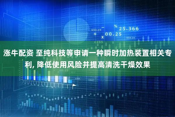 涨牛配资 至纯科技等申请一种瞬时加热装置相关专利, 降低使用风险并提高清洗干燥效果