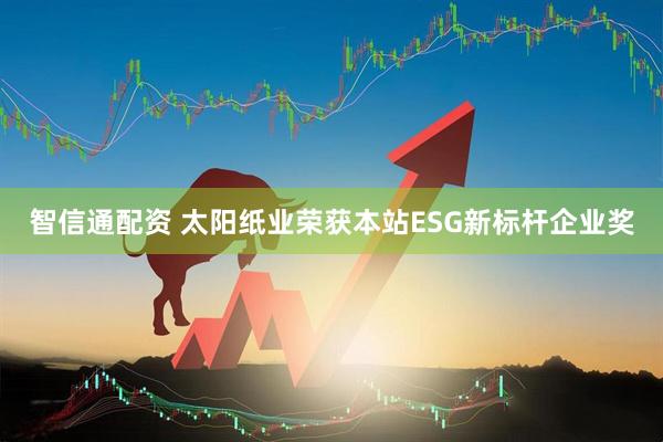 智信通配资 太阳纸业荣获本站ESG新标杆企业奖