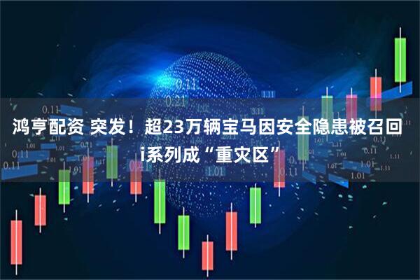 鸿亨配资 突发！超23万辆宝马因安全隐患被召回 i系列成“重灾区”