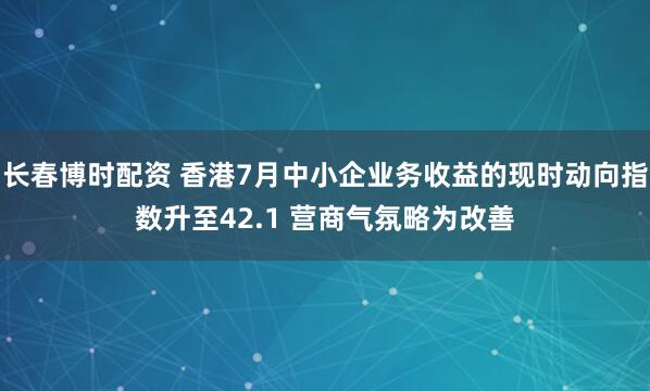 长春博时配资 香港7月中小企业务收益的现时动向指数升至42.1 营商气氛略为改善