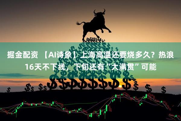 掘金配资 【AI诗象】上海高温还要烧多久？热浪16天不下线，下旬还有“大满贯”可能