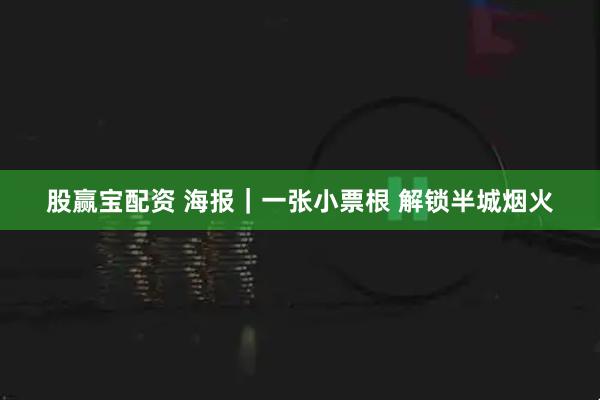 股赢宝配资 海报｜一张小票根 解锁半城烟火